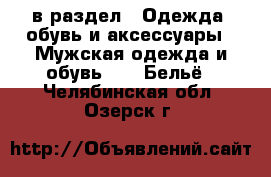  в раздел : Одежда, обувь и аксессуары » Мужская одежда и обувь »  » Бельё . Челябинская обл.,Озерск г.